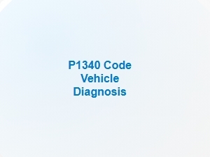 P1340 Code Vehicle Diagnosis Tips